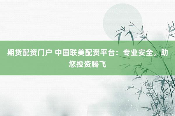 期货配资门户 中国联美配资平台：专业安全，助您投资腾飞