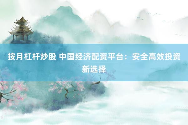 按月杠杆炒股 中国经济配资平台：安全高效投资新选择