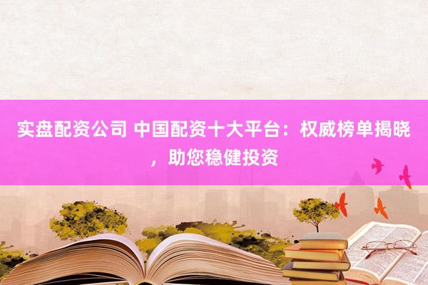 实盘配资公司 中国配资十大平台：权威榜单揭晓，助您稳健投资