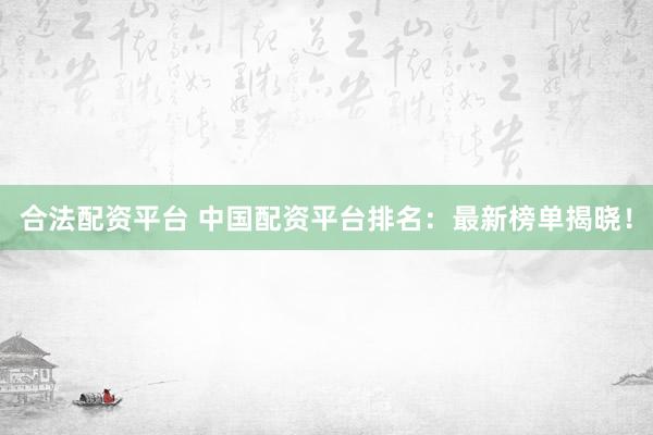 合法配资平台 中国配资平台排名：最新榜单揭晓！