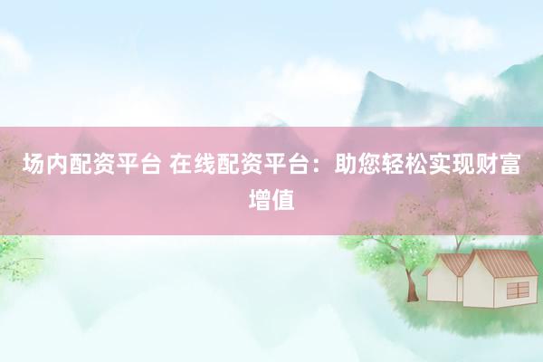 场内配资平台 在线配资平台：助您轻松实现财富增值