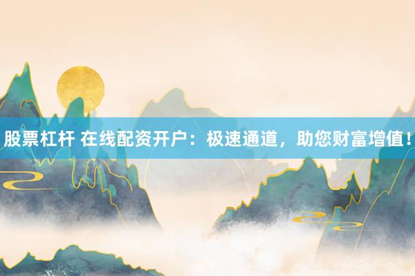 股票杠杆 在线配资开户：极速通道，助您财富增值！
