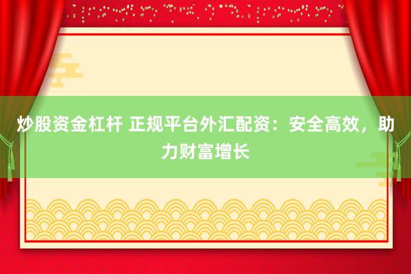 炒股资金杠杆 正规平台外汇配资：安全高效，助力财富增长