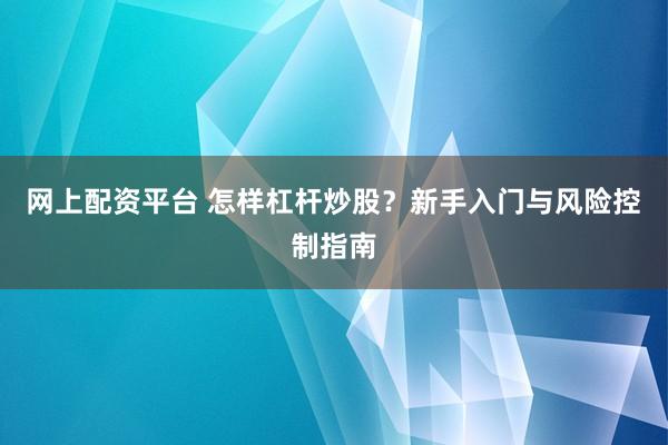 网上配资平台 怎样杠杆炒股？新手入门与风险控制指南