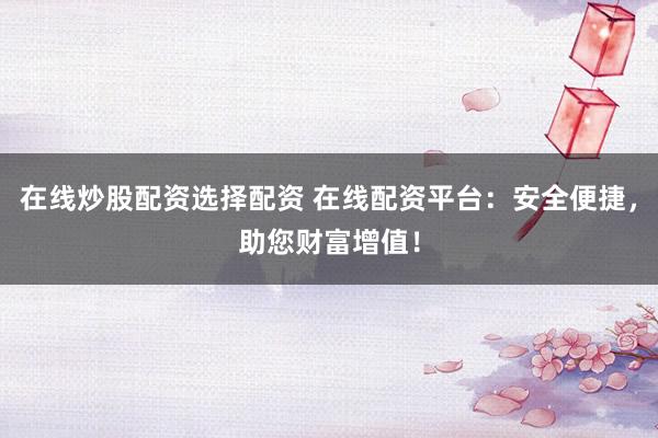 在线炒股配资选择配资 在线配资平台：安全便捷，助您财富增值！