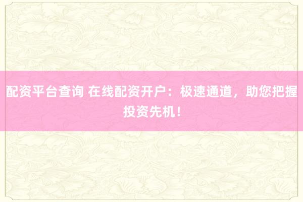 配资平台查询 在线配资开户：极速通道，助您把握投资先机！
