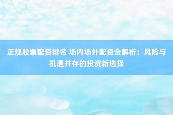正规股票配资排名 场内场外配资全解析：风险与机遇并存的投资新选择