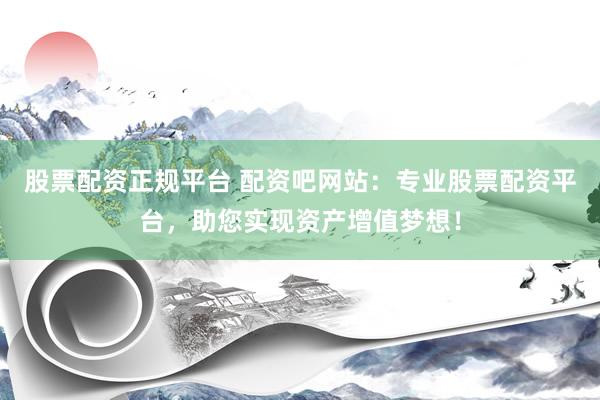 股票配资正规平台 配资吧网站：专业股票配资平台，助您实现资产增值梦想！