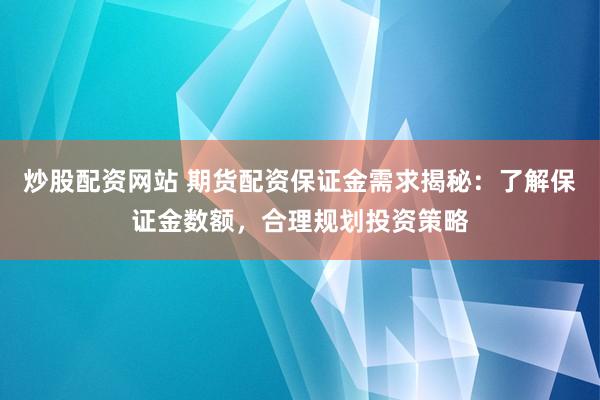 炒股配资网站 期货配资保证金需求揭秘：了解保证金数额，合理规划投资策略