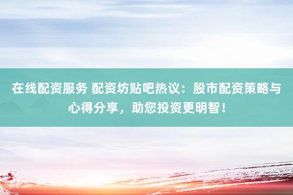 在线配资服务 配资坊贴吧热议：股市配资策略与心得分享，助您投资更明智！