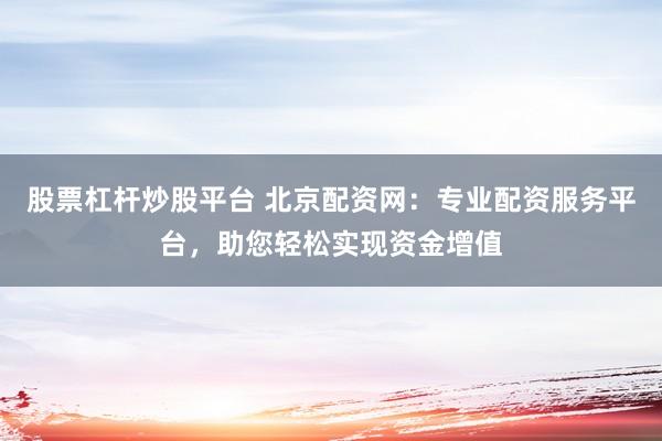 股票杠杆炒股平台 北京配资网：专业配资服务平台，助您轻松实现资金增值