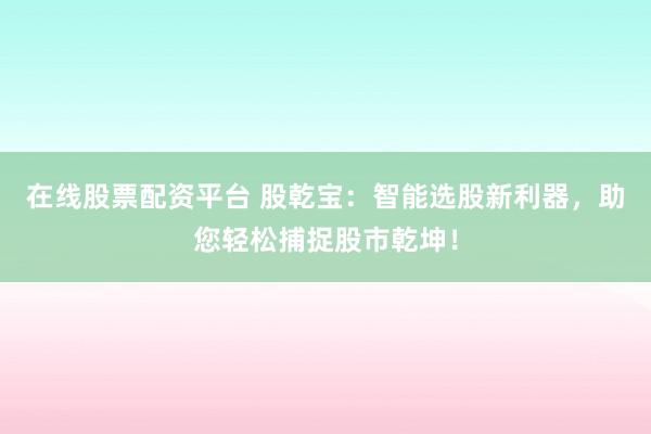 在线股票配资平台 股乾宝：智能选股新利器，助您轻松捕捉股市乾坤！