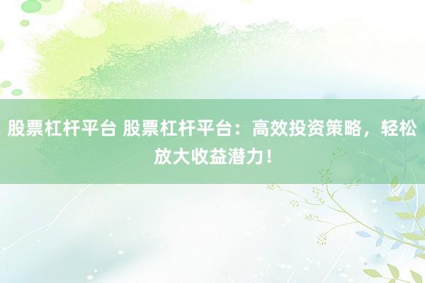 股票杠杆平台 股票杠杆平台：高效投资策略，轻松放大收益潜力！