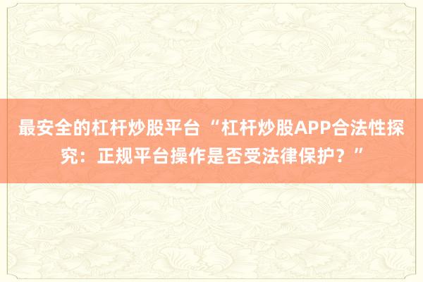 最安全的杠杆炒股平台 “杠杆炒股APP合法性探究：正规平台操作是否受法律保护？”