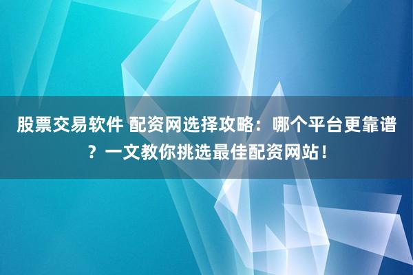 股票交易软件 配资网选择攻略：哪个平台更靠谱？一文教你挑选最佳配资网站！