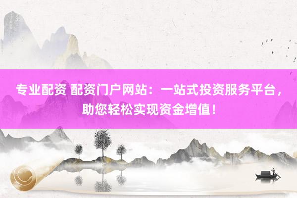 专业配资 配资门户网站：一站式投资服务平台，助您轻松实现资金增值！