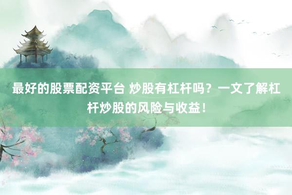 最好的股票配资平台 炒股有杠杆吗？一文了解杠杆炒股的风险与收益！