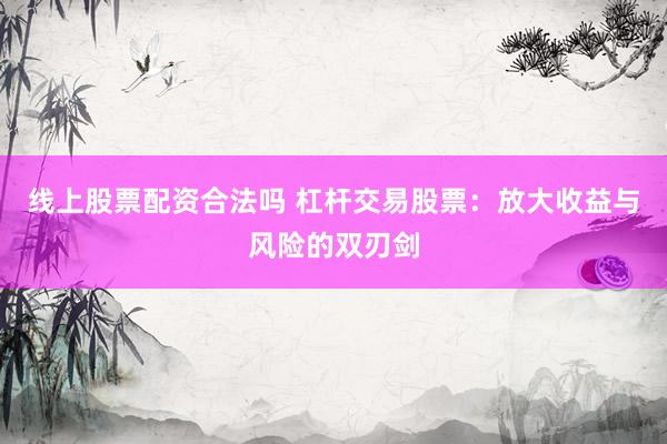 线上股票配资合法吗 杠杆交易股票：放大收益与风险的双刃剑