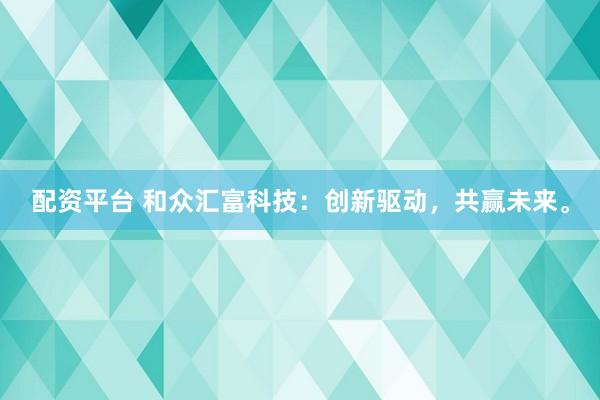 配资平台 和众汇富科技：创新驱动，共赢未来。