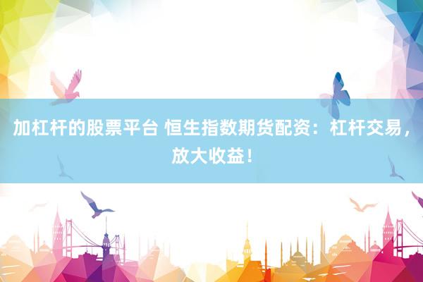 加杠杆的股票平台 恒生指数期货配资：杠杆交易，放大收益！