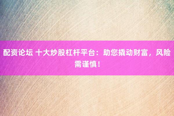 配资论坛 十大炒股杠杆平台：助您撬动财富，风险需谨慎！