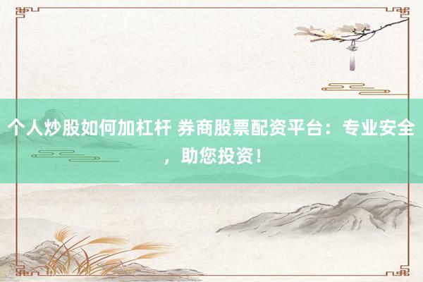 个人炒股如何加杠杆 券商股票配资平台：专业安全，助您投资！