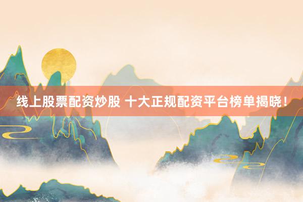 线上股票配资炒股 十大正规配资平台榜单揭晓！