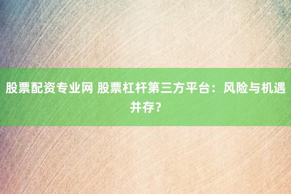 股票配资专业网 股票杠杆第三方平台：风险与机遇并存？