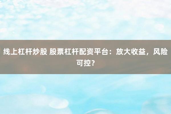 线上杠杆炒股 股票杠杆配资平台：放大收益，风险可控？