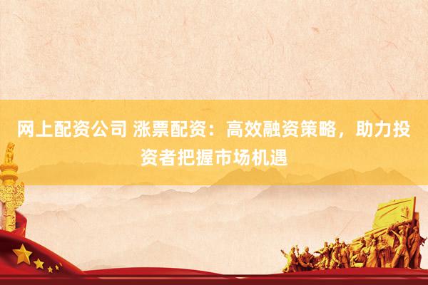 网上配资公司 涨票配资：高效融资策略，助力投资者把握市场机遇