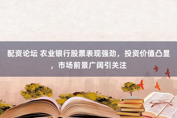 配资论坛 农业银行股票表现强劲，投资价值凸显，市场前景广阔引关注