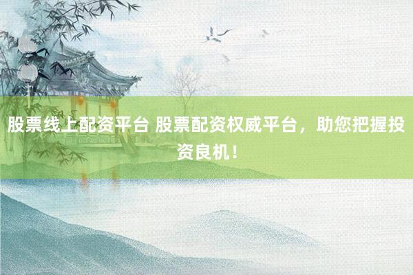 股票线上配资平台 股票配资权威平台，助您把握投资良机！