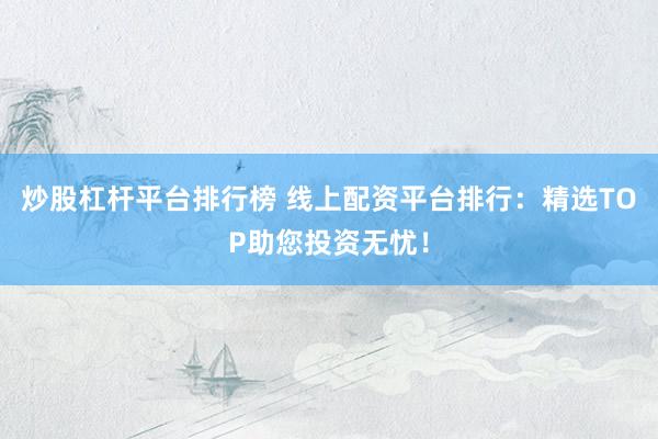 炒股杠杆平台排行榜 线上配资平台排行：精选TOP助您投资无忧！