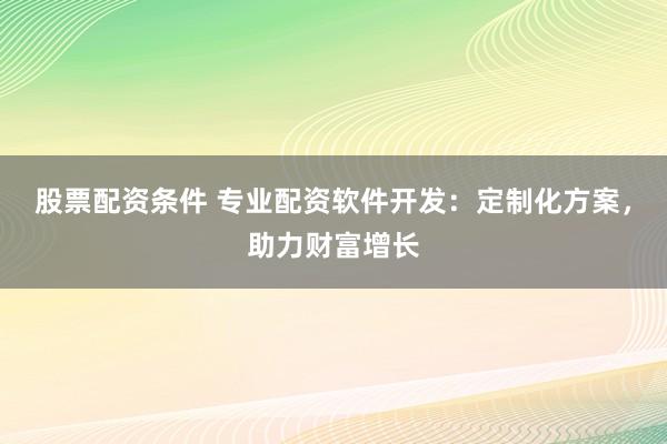 股票配资条件 专业配资软件开发：定制化方案，助力财富增长