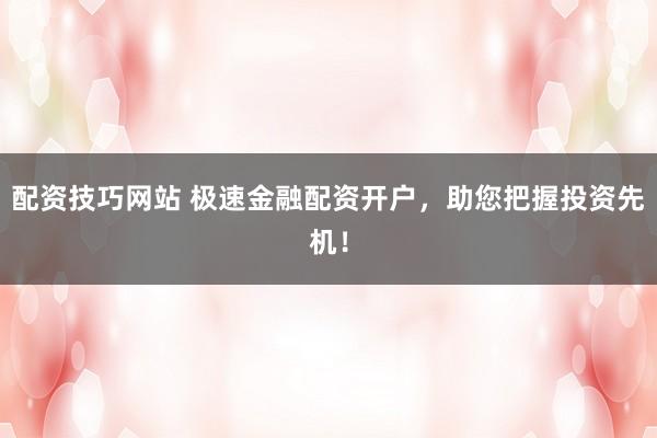 配资技巧网站 极速金融配资开户，助您把握投资先机！