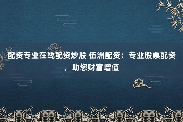 配资专业在线配资炒股 伍洲配资：专业股票配资，助您财富增值