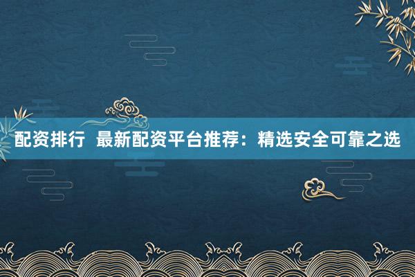 配资排行  最新配资平台推荐：精选安全可靠之选