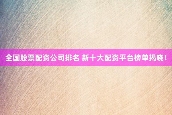 全国股票配资公司排名 新十大配资平台榜单揭晓！