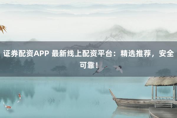 证券配资APP 最新线上配资平台：精选推荐，安全可靠！