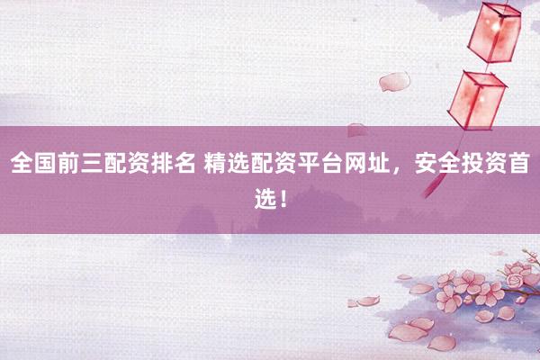 全国前三配资排名 精选配资平台网址，安全投资首选！