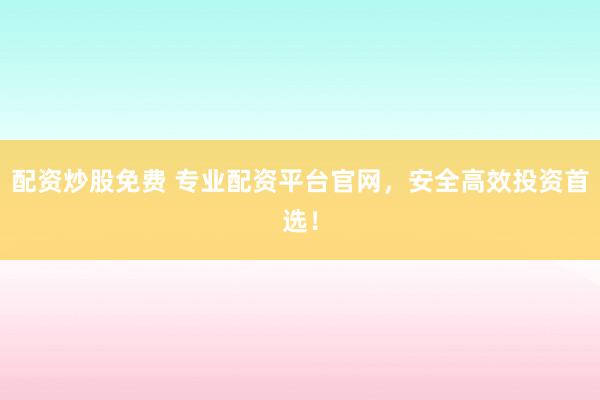 配资炒股免费 专业配资平台官网，安全高效投资首选！