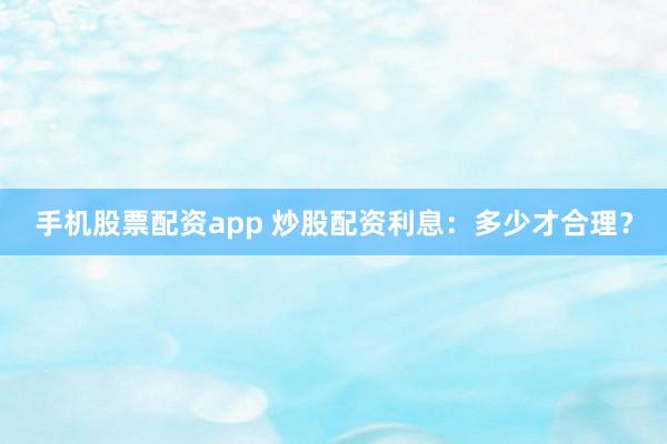手机股票配资app 炒股配资利息：多少才合理？