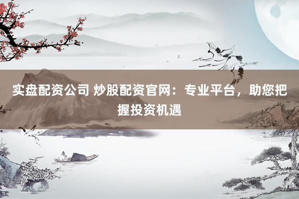 实盘配资公司 炒股配资官网：专业平台，助您把握投资机遇