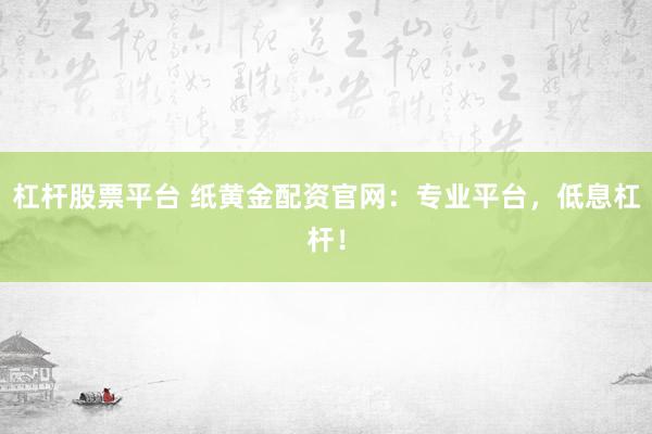 杠杆股票平台 纸黄金配资官网：专业平台，低息杠杆！