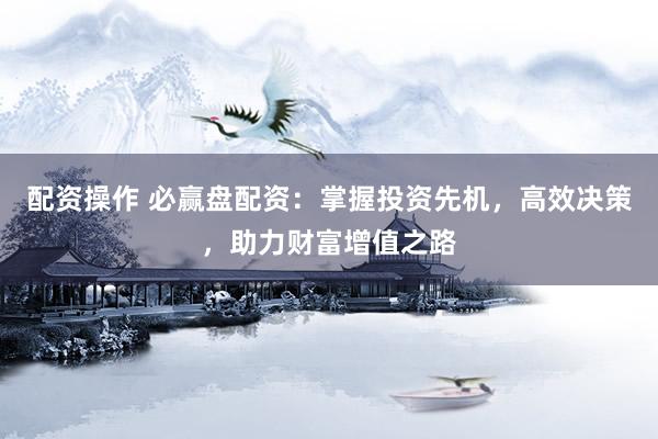 配资操作 必赢盘配资：掌握投资先机，高效决策，助力财富增值之路