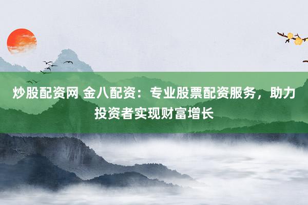 炒股配资网 金八配资：专业股票配资服务，助力投资者实现财富增长