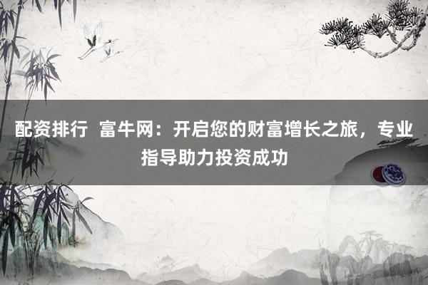 配资排行  富牛网：开启您的财富增长之旅，专业指导助力投资成功