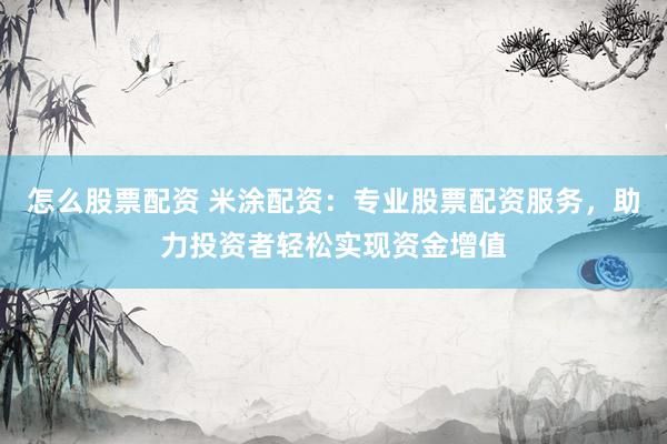 怎么股票配资 米涂配资：专业股票配资服务，助力投资者轻松实现资金增值