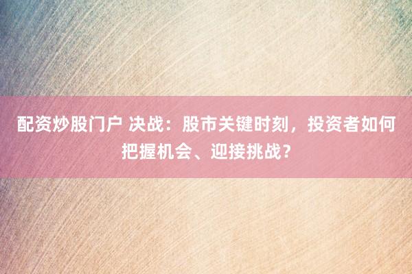配资炒股门户 决战：股市关键时刻，投资者如何把握机会、迎接挑战？