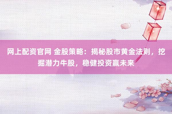 网上配资官网 金股策略：揭秘股市黄金法则，挖掘潜力牛股，稳健投资赢未来